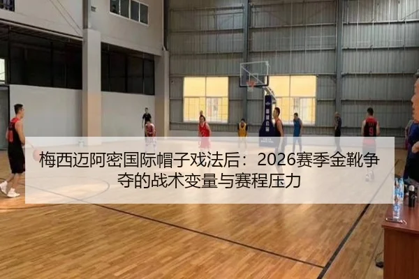 梅西迈阿密国际帽子戏法后：2026赛季金靴争夺的战术变量与赛程压力